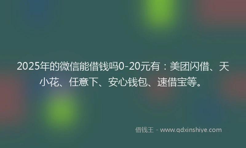 2025年的微信能借钱吗0-20元有：美团闪借、天小花、任意下、安心钱包、速借宝等。