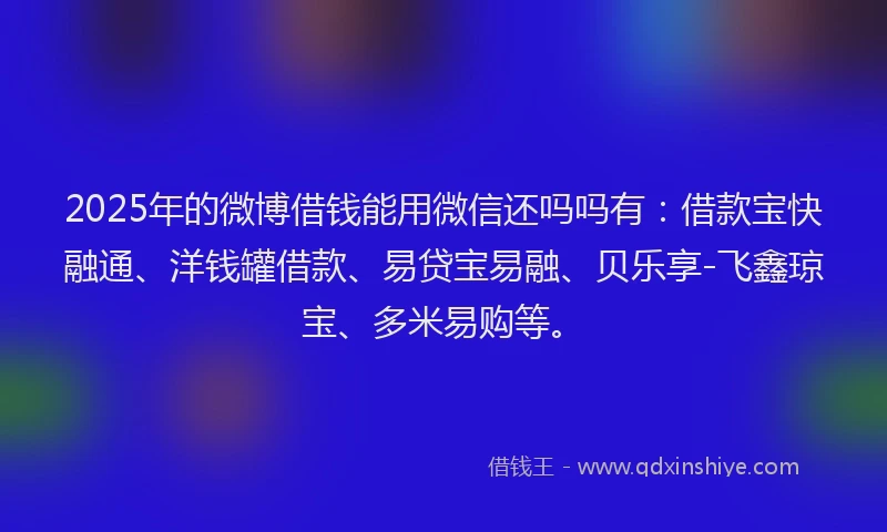 2025年的微博借钱能用微信还吗吗有：借款宝快融通、洋钱罐借款、易贷宝易融、贝乐享-飞鑫琼宝、多米易购等。
