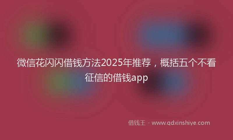 微信花闪闪借钱方法2025年推荐，概括五个不看征信的借钱app