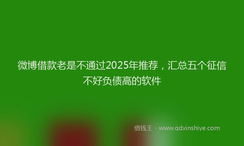 微博借款老是不通过2025年推荐，汇总五个征信不好负债高的软件