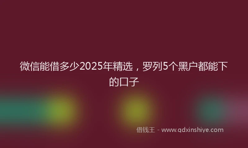 微信能借多少2025年精选，罗列5个黑户都能下的口子