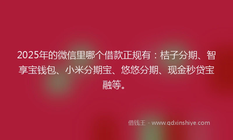 2025年的微信里哪个借款正规有：桔子分期、智享宝钱包、小米分期宝、悠悠分期、现金秒贷宝融等。