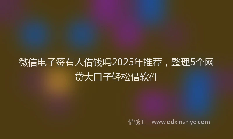 微信电子签有人借钱吗2025年推荐，整理5个网贷大口子轻松借软件