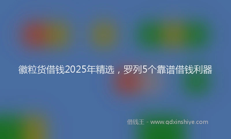 徽粒货借钱2025年精选，罗列5个靠谱借钱利器