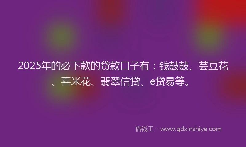 2025年的必下款的贷款口子有：钱鼓鼓、芸豆花、喜米花、翡翠信贷、e贷易等。