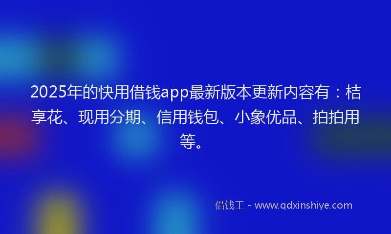 2025年的快用借钱app最新版本更新内容有：桔享花、现用分期、信用钱包、小象优品、拍拍用等。