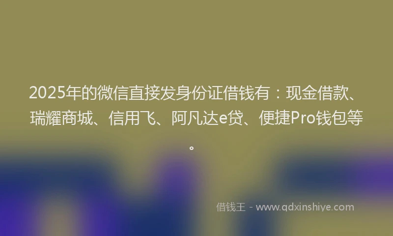 2025年的微信直接发身份证借钱有：现金借款、瑞耀商城、信用飞、阿凡达e贷、便捷Pro钱包等。
