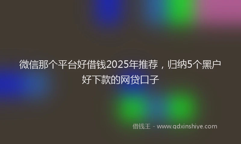 微信那个平台好借钱2025年推荐，归纳5个黑户好下款的网贷口子