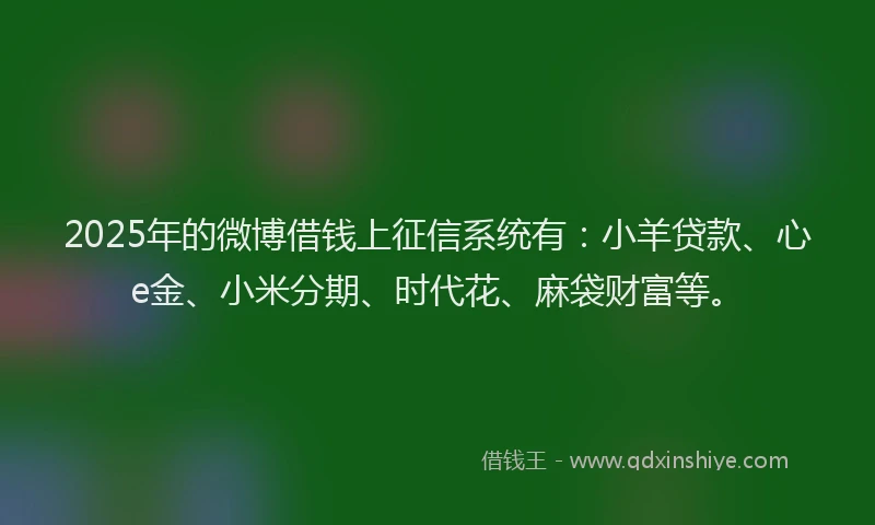2025年的微博借钱上征信系统有：小羊贷款、心e金、小米分期、时代花、麻袋财富等。