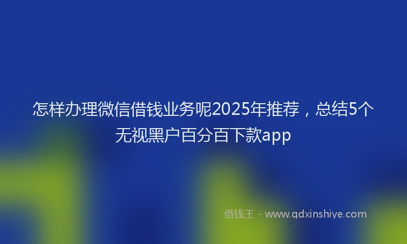 怎样办理微信借钱业务呢2025年推荐，总结5个无视黑户百分百下款app