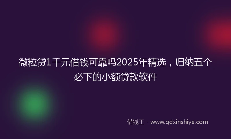 微粒贷1千元借钱可靠吗2025年精选，归纳五个必下的小额贷款软件