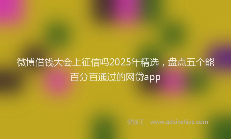 微博借钱大会上征信吗2025年精选，盘点五个能百分百通过的网贷app