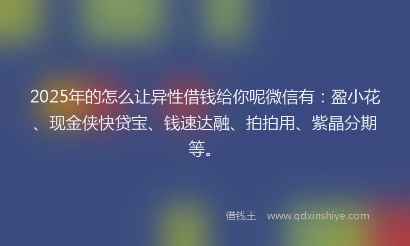 2025年的怎么让异性借钱给你呢微信有：盈小花、现金侠快贷宝、钱速达融、拍拍用、紫晶分期等。
