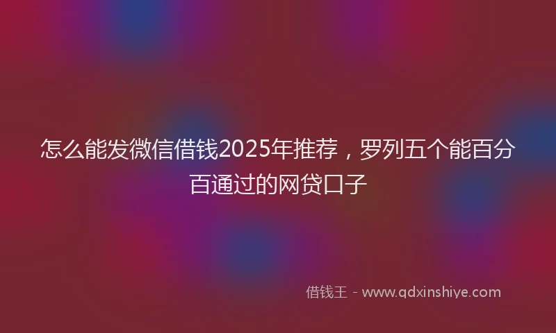 怎么能发微信借钱2025年推荐，罗列五个能百分百通过的网贷口子