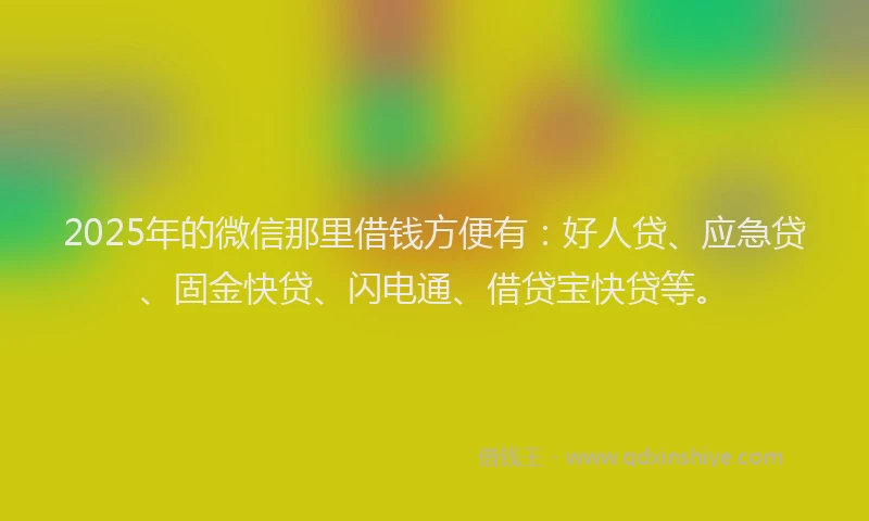 2025年的微信那里借钱方便有：好人贷、应急贷、固金快贷、闪电通、借贷宝快贷等。