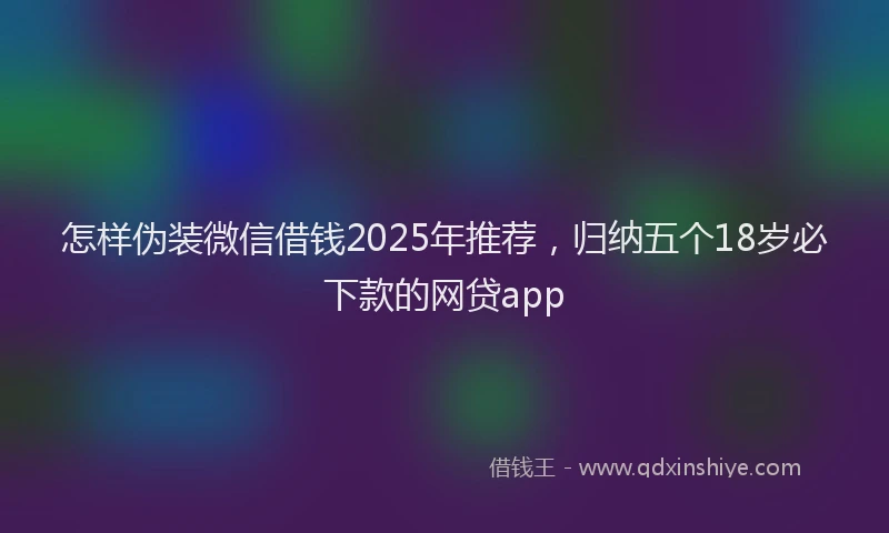 怎样伪装微信借钱2025年推荐，归纳五个18岁必下款的网贷app