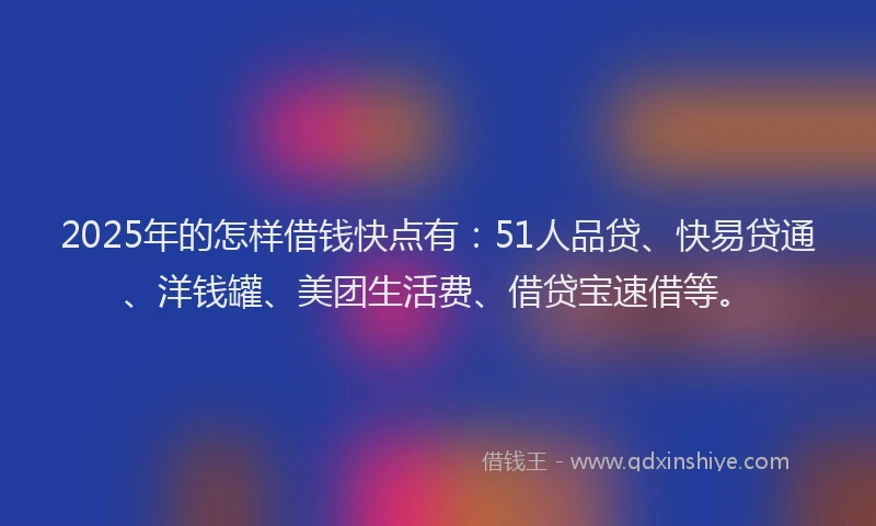 2025年的怎样借钱快点有：51人品贷、快易贷通、洋钱罐、美团生活费、借贷宝速借等。