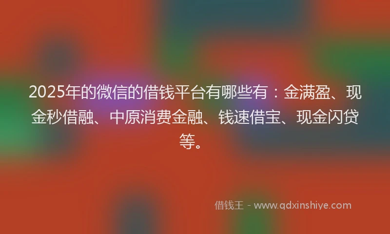 2025年的微信的借钱平台有哪些有：金满盈、现金秒借融、中原消费金融、钱速借宝、现金闪贷等。