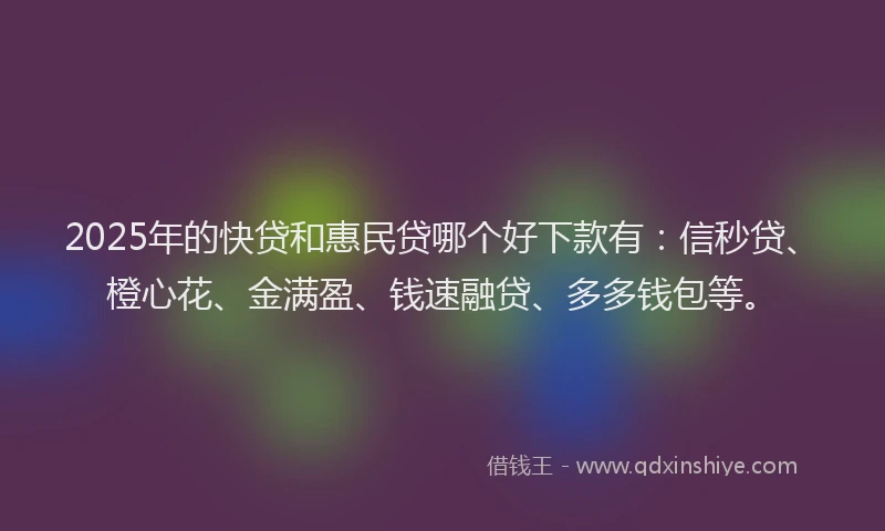 2025年的快贷和惠民贷哪个好下款有：信秒贷、橙心花、金满盈、钱速融贷、多多钱包等。