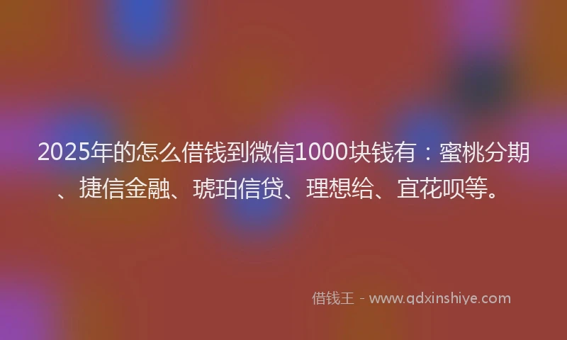2025年的怎么借钱到微信1000块钱有：蜜桃分期、捷信金融、琥珀信贷、理想给、宜花呗等。