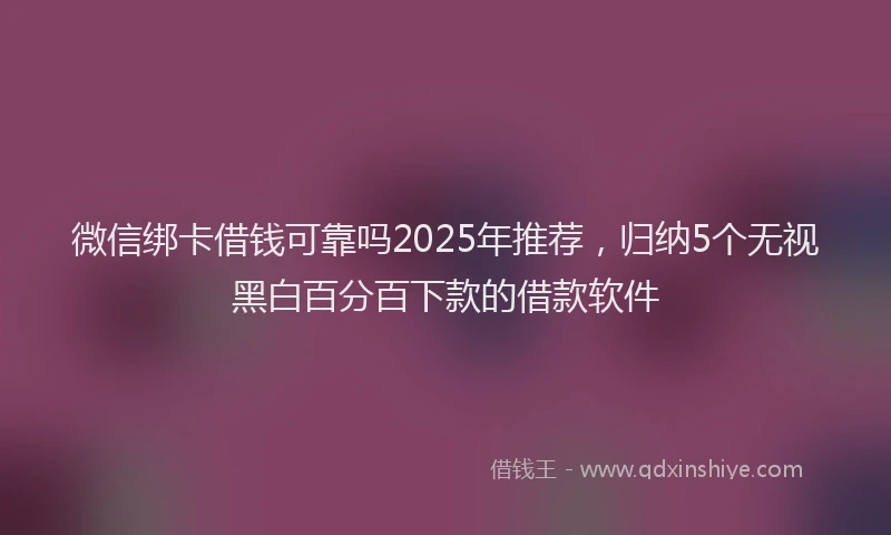 微信绑卡借钱可靠吗2025年推荐，归纳5个无视黑白百分百下款的借款软件
