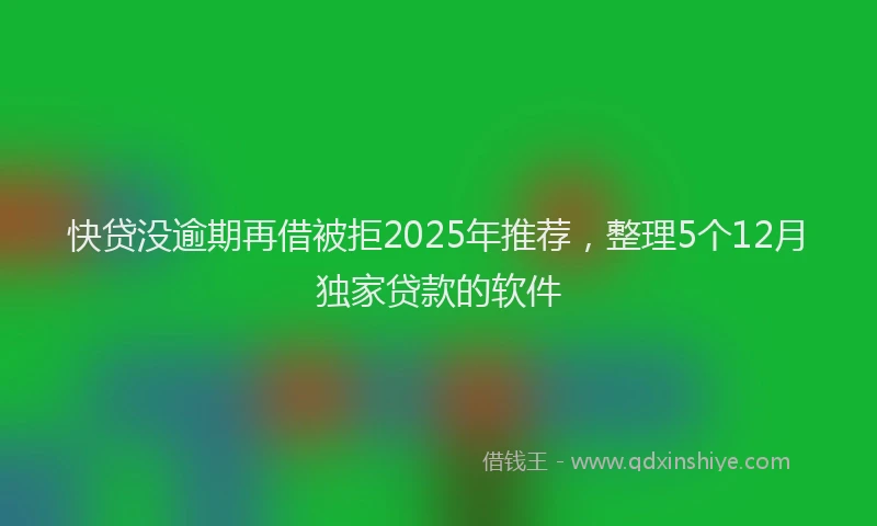 快贷没逾期再借被拒2025年推荐，整理5个12月独家贷款的软件