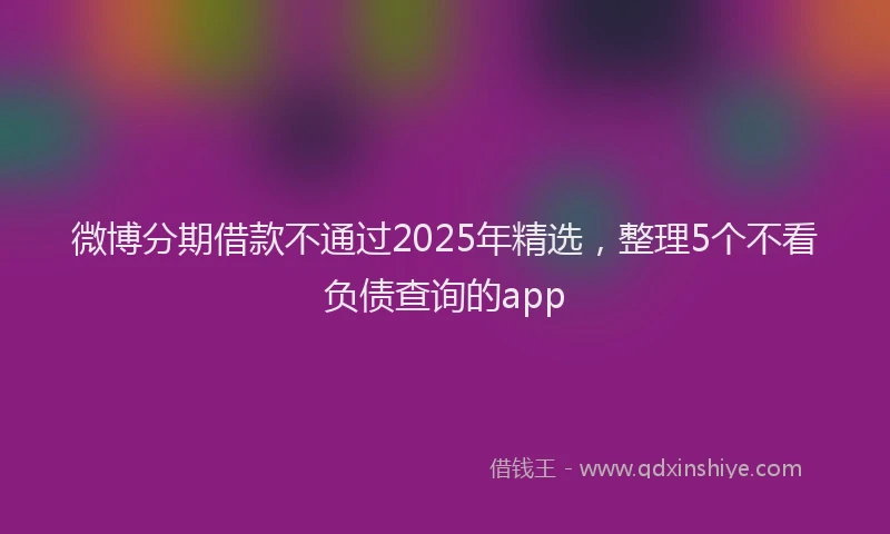 微博分期借款不通过2025年精选，整理5个不看负债查询的app