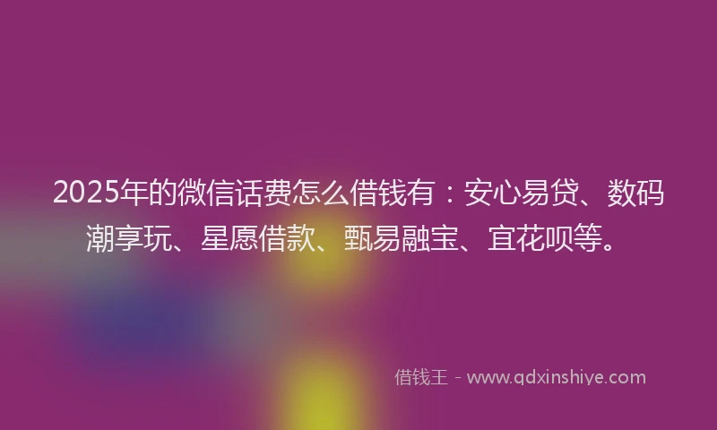 2025年的微信话费怎么借钱有：安心易贷、数码潮享玩、星愿借款、甄易融宝、宜花呗等。