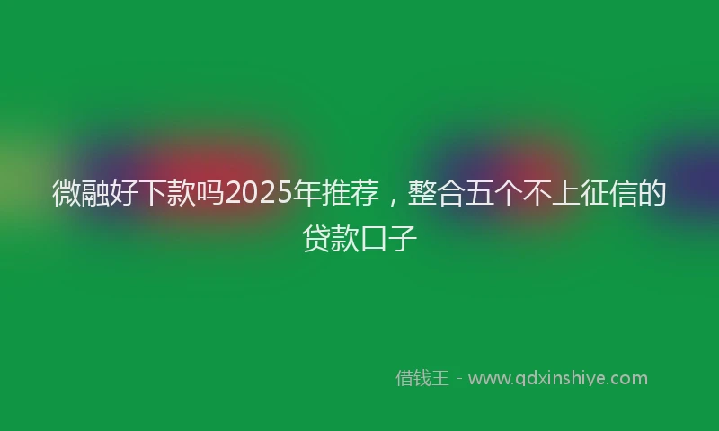 微融好下款吗2025年推荐，整合五个不上征信的贷款口子