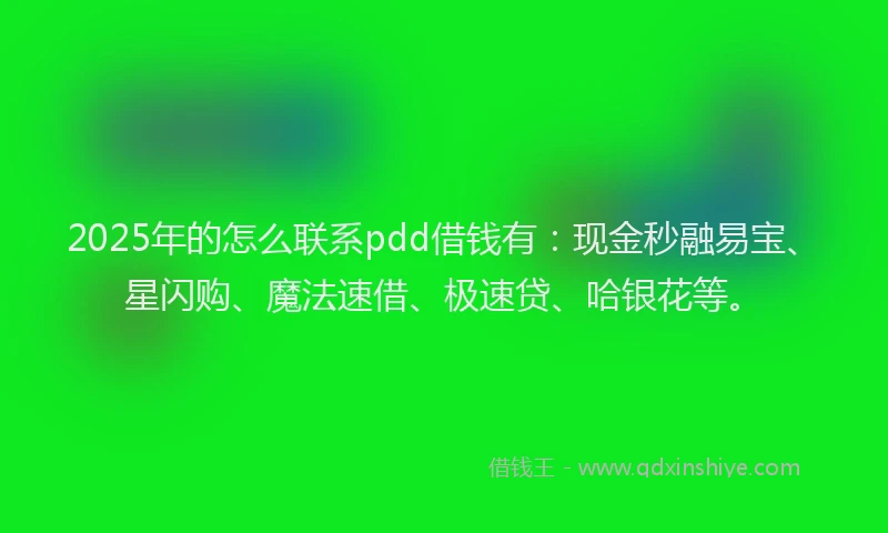2025年的怎么联系pdd借钱有：现金秒融易宝、星闪购、魔法速借、极速贷、哈银花等。