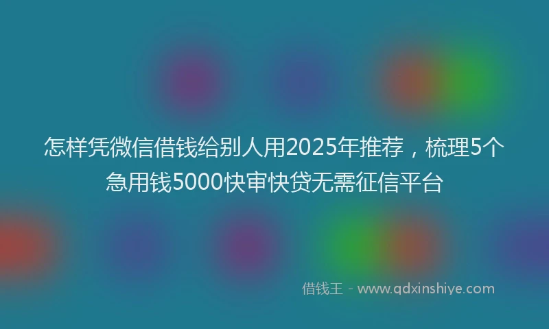 怎样凭微信借钱给别人用2025年推荐，梳理5个急用钱5000快审快贷无需征信平台