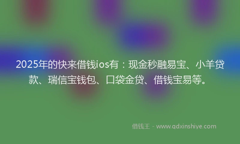 2025年的快来借钱ios有：现金秒融易宝、小羊贷款、瑞信宝钱包、口袋金贷、借钱宝易等。