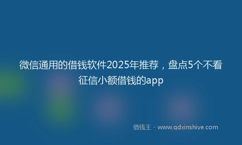 微信通用的借钱软件2025年推荐，盘点5个不看征信小额借钱的app