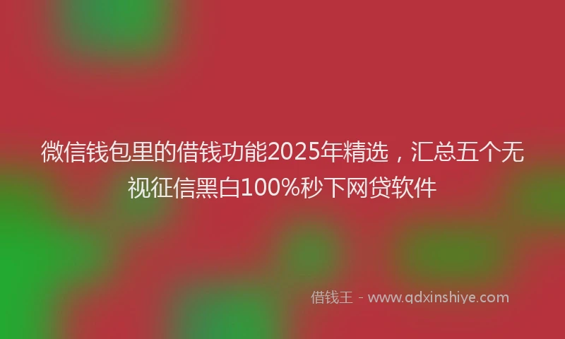 微信钱包里的借钱功能2025年精选，汇总五个无视征信黑白100%秒下网贷软件