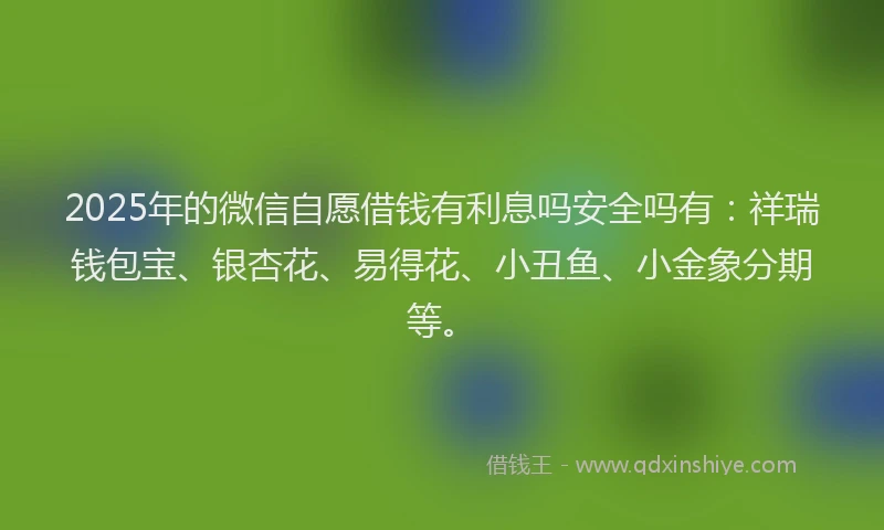 2025年的微信自愿借钱有利息吗安全吗有：祥瑞钱包宝、银杏花、易得花、小丑鱼、小金象分期等。