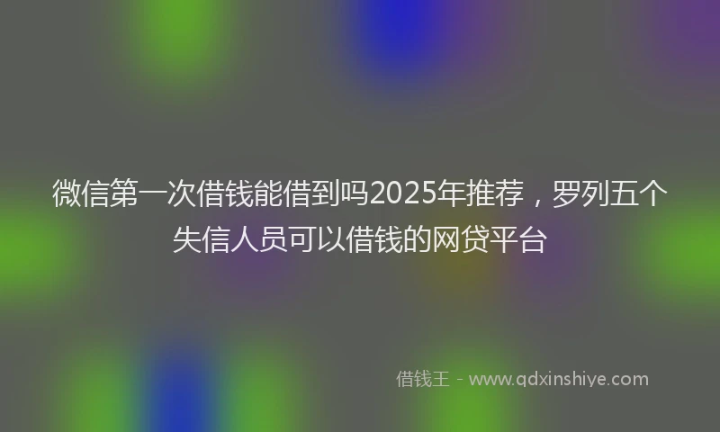 微信第一次借钱能借到吗2025年推荐，罗列五个失信人员可以借钱的网贷平台