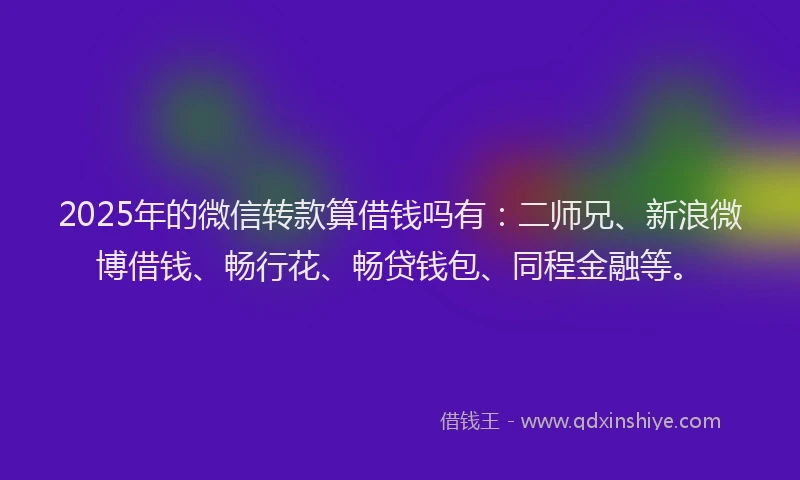 2025年的微信转款算借钱吗有：二师兄、新浪微博借钱、畅行花、畅贷钱包、同程金融等。