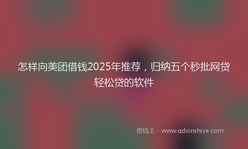 怎样向美团借钱2025年推荐，归纳五个秒批网贷轻松贷的软件