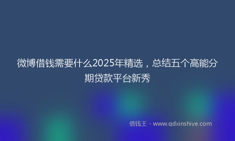微博借钱需要什么2025年精选，总结五个高能分期贷款平台新秀