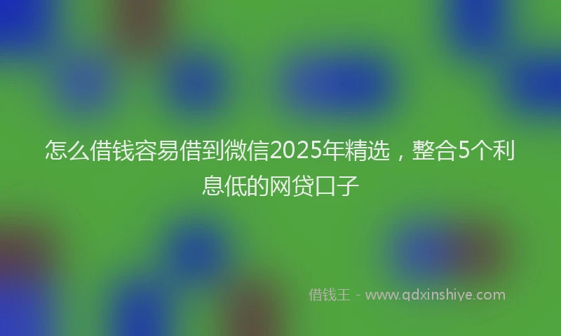 怎么借钱容易借到微信2025年精选，整合5个利息低的网贷口子