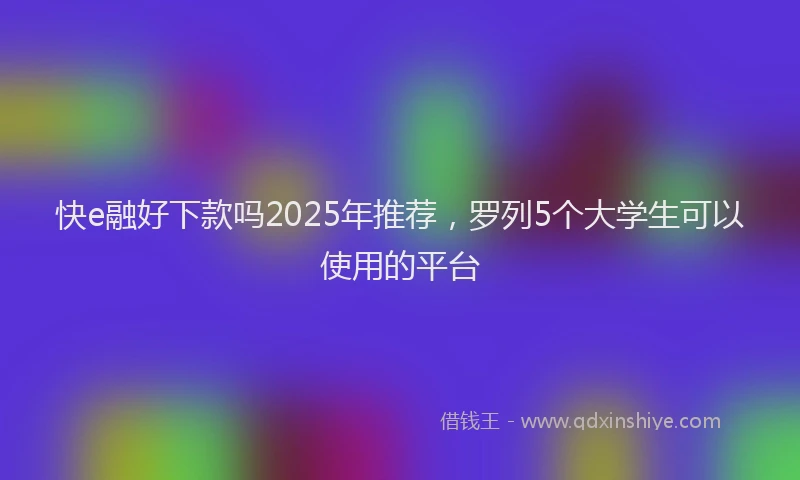 快e融好下款吗2025年推荐，罗列5个大学生可以使用的平台