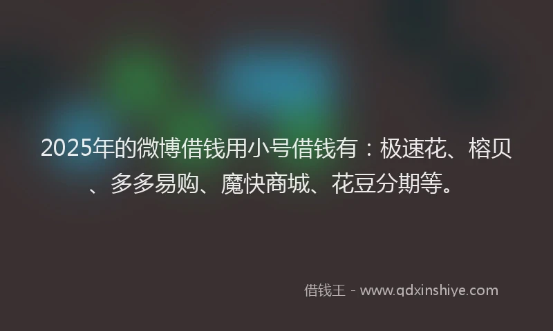 2025年的微博借钱用小号借钱有：极速花、榕贝、多多易购、魔快商城、花豆分期等。