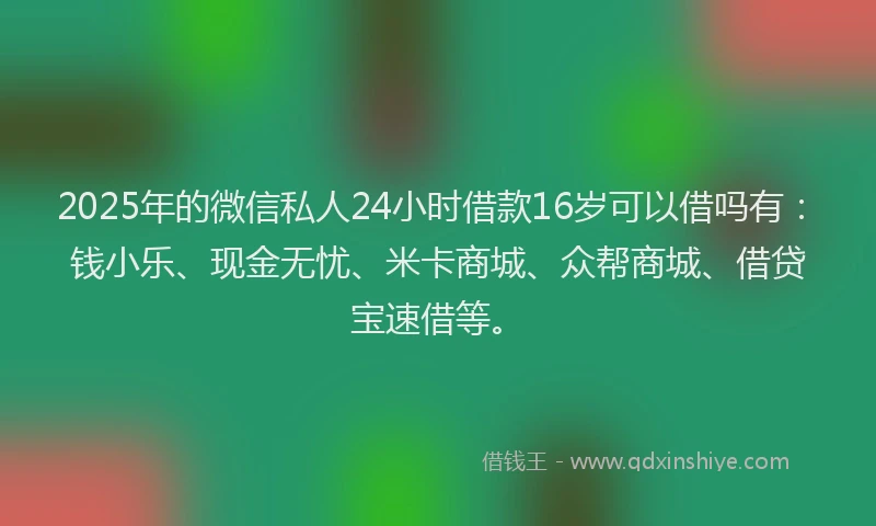2025年的微信私人24小时借款16岁可以借吗有：钱小乐、现金无忧、米卡商城、众帮商城、借贷宝速借等。