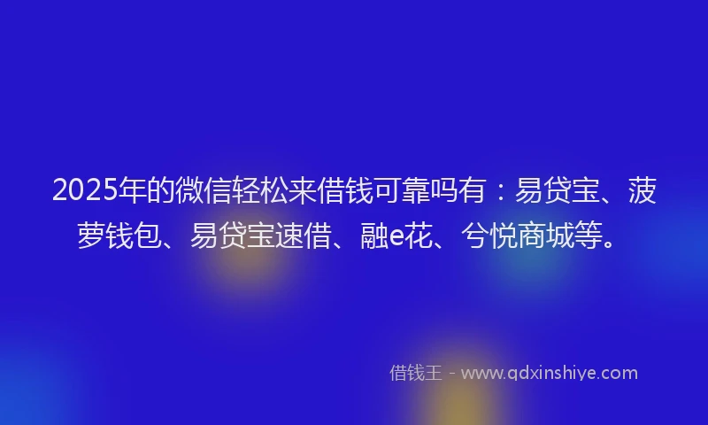 2025年的微信轻松来借钱可靠吗有：易贷宝、菠萝钱包、易贷宝速借、融e花、兮悦商城等。