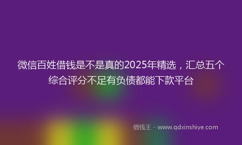 微信百姓借钱是不是真的2025年精选，汇总五个综合评分不足有负债都能下款平台