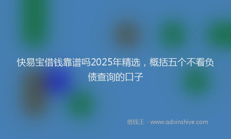 快易宝借钱靠谱吗2025年精选，概括五个不看负债查询的口子