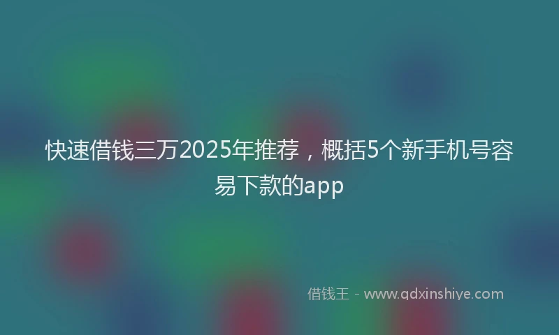 快速借钱三万2025年推荐，概括5个新手机号容易下款的app