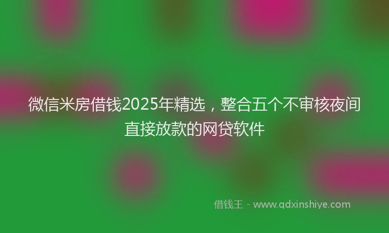 微信米房借钱2025年精选，整合五个不审核夜间直接放款的网贷软件