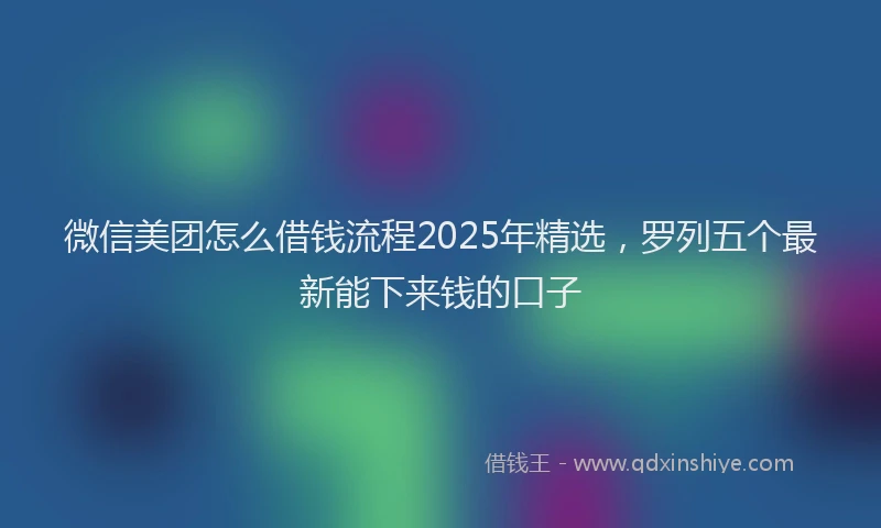 微信美团怎么借钱流程2025年精选，罗列五个最新能下来钱的口子
