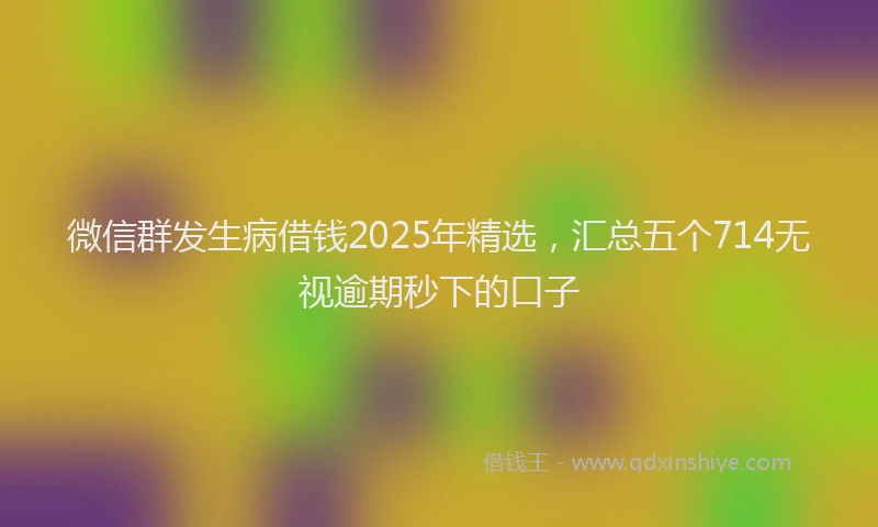 微信群发生病借钱2025年精选，汇总五个714无视逾期秒下的口子